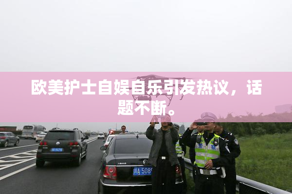 欧美护士自娱自乐引发热议，话题不断。