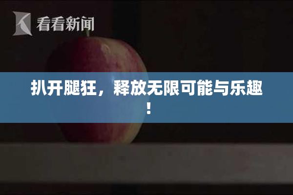 扒开腿狂，释放无限可能与乐趣！