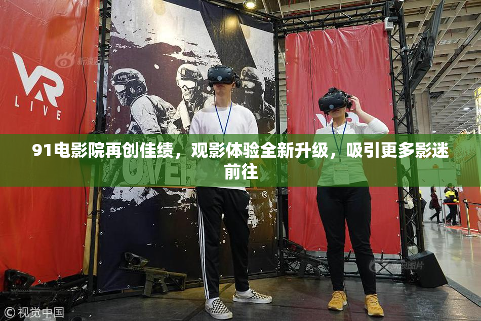 91电影院再创佳绩，观影体验全新升级，吸引更多影迷前往