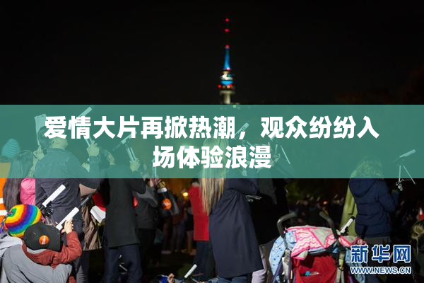 爱情大片再掀热潮，观众纷纷入场体验浪漫