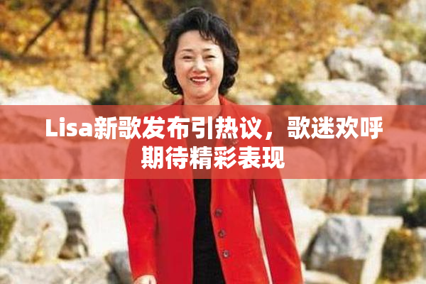 Lisa新歌发布引热议，歌迷欢呼期待精彩表现