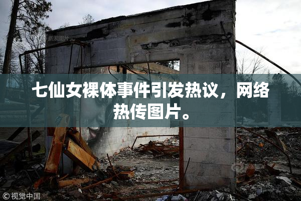 七仙女裸体事件引发热议，网络热传图片。