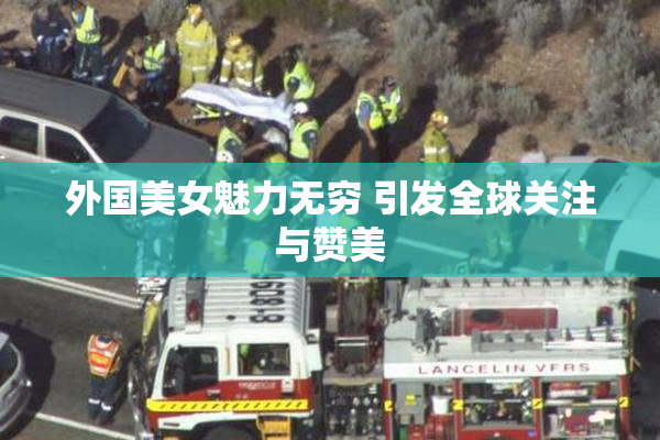 外国美女魅力无穷 引发全球关注与赞美