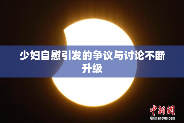 少妇自慰引发的争议与讨论不断升级