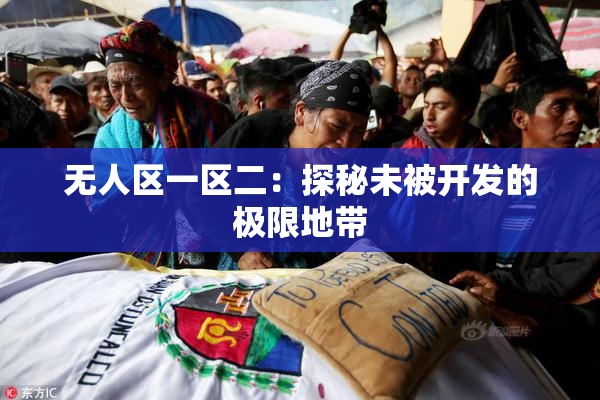 无人区一区二：探秘未被开发的极限地带