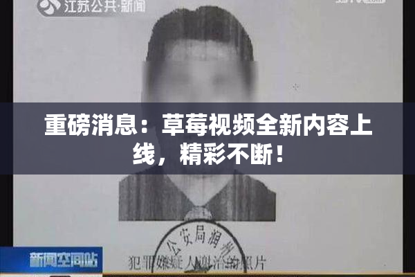 重磅消息：草莓视频全新内容上线，精彩不断！