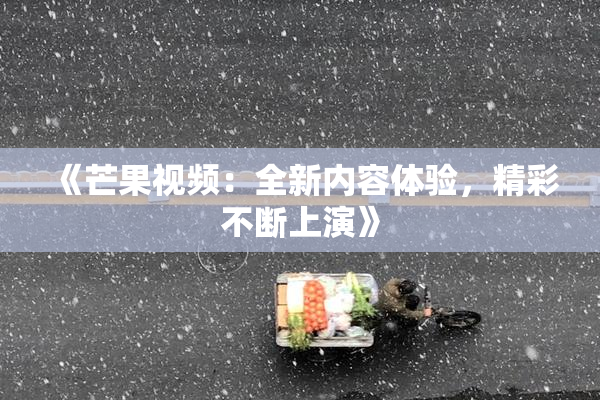 《芒果视频：全新内容体验，精彩不断上演》