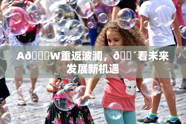 A🔞W重返波澜，🔴看未来发展新机遇