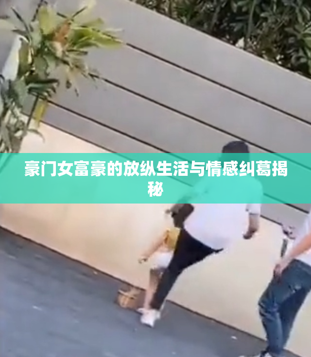 豪门女富豪的放纵生活与情感纠葛揭秘