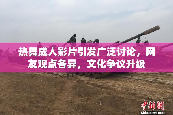 热舞成人影片引发广泛讨论，网友观点各异，文化争议升级