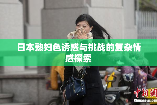 日本熟妇色诱惑与挑战的复杂情感探索