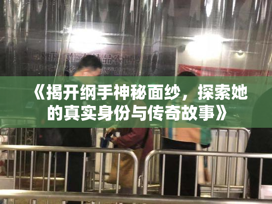 《揭开纲手神秘面纱，探索她的真实身份与传奇故事》