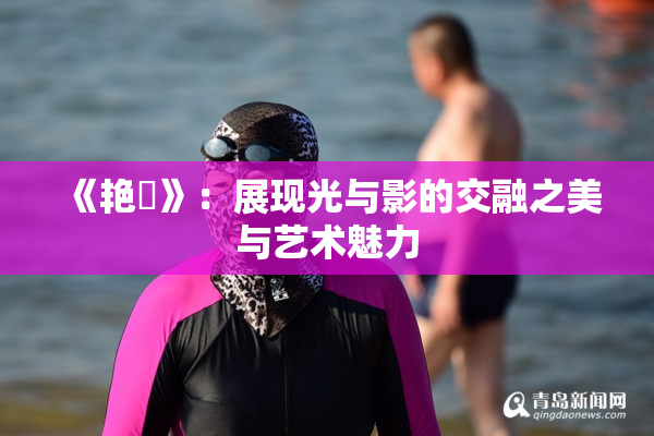 《艳鉧》：展现光与影的交融之美与艺术魅力