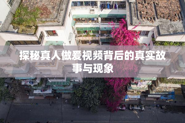 探秘真人做爰视频背后的真实故事与现象