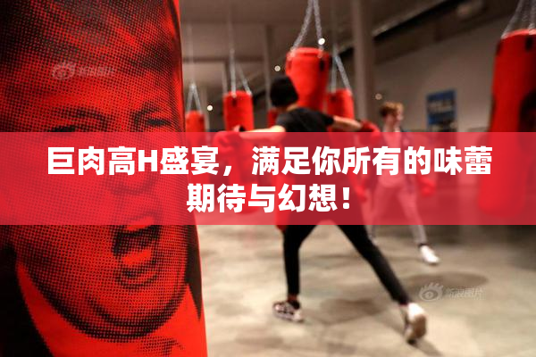 巨肉高H盛宴，满足你所有的味蕾期待与幻想！