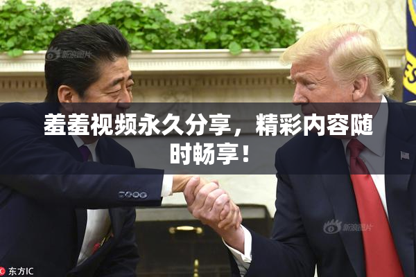 羞羞视频永久分享，精彩内容随时畅享！