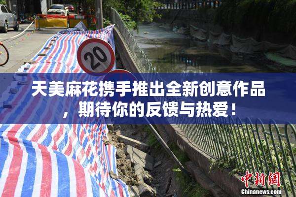 天美麻花携手推出全新创意作品，期待你的反馈与热爱！