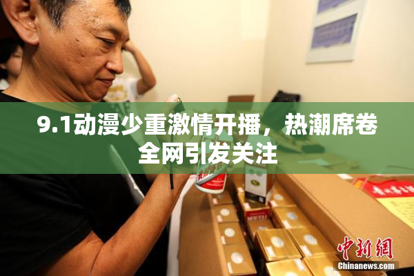 9.1动漫少重激情开播，热潮席卷全网引发关注