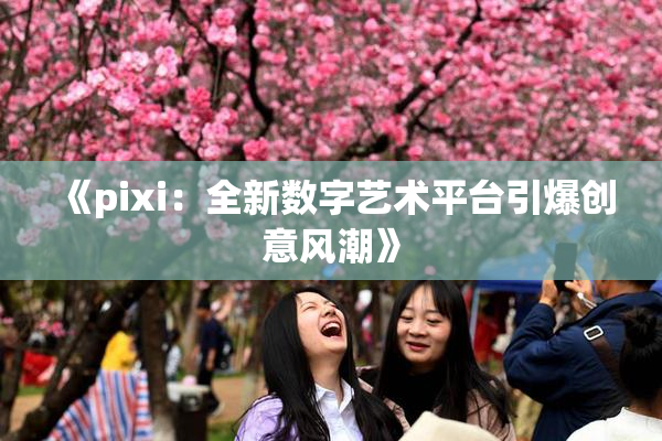 《pixi：全新数字艺术平台引爆创意风潮》