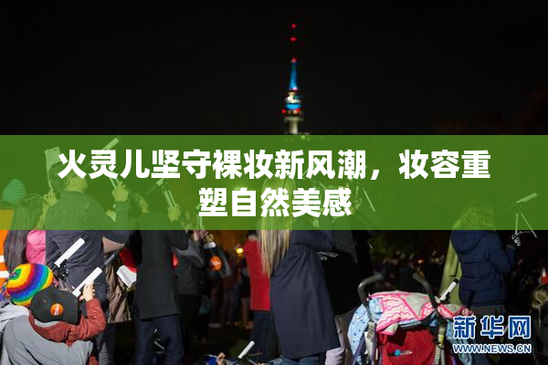 火灵儿坚守裸妆新风潮，妆容重塑自然美感