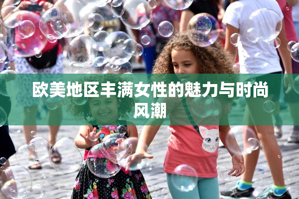 欧美地区丰满女性的魅力与时尚风潮