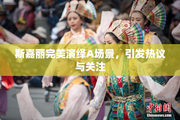 斯嘉丽完美演绎A场景，引发热议与关注