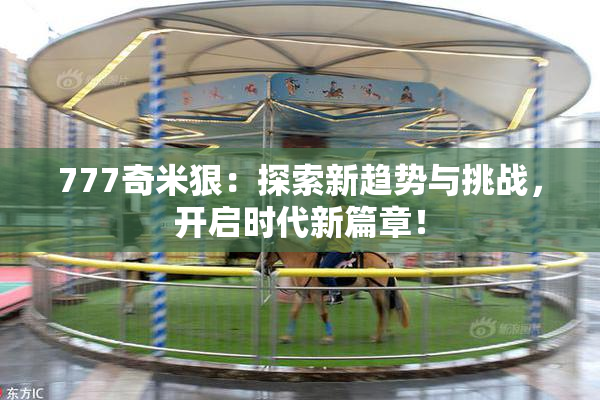 777奇米狠：探索新趋势与挑战，开启时代新篇章！