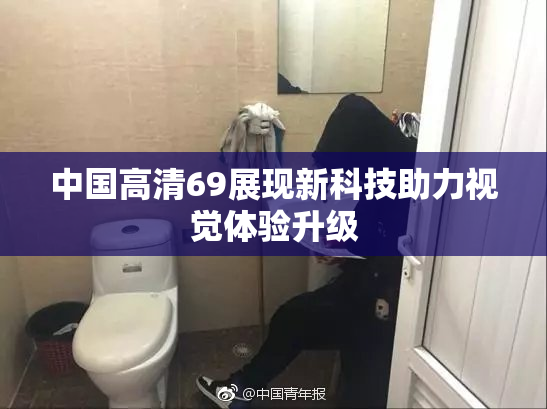中国高清69展现新科技助力视觉体验升级