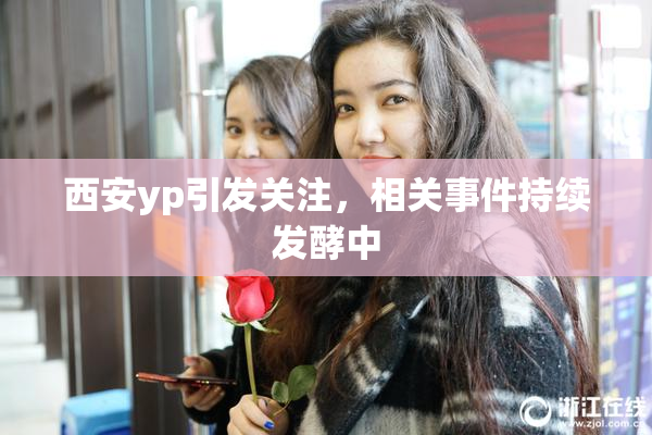西安yp引发关注，相关事件持续发酵中