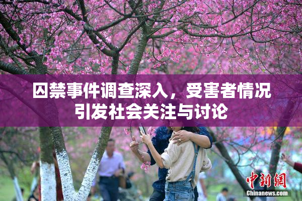 囚禁事件调查深入，受害者情况引发社会关注与讨论