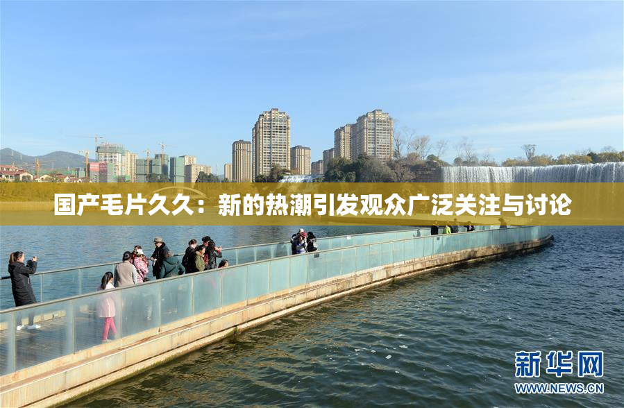 国产毛片久久：新的热潮引发观众广泛关注与讨论