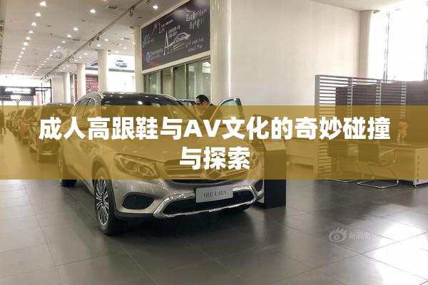 成人高跟鞋与AV文化的奇妙碰撞与探索