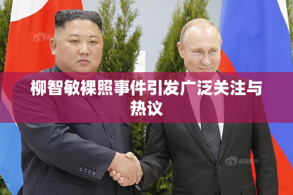柳智敏裸照事件引发广泛关注与热议