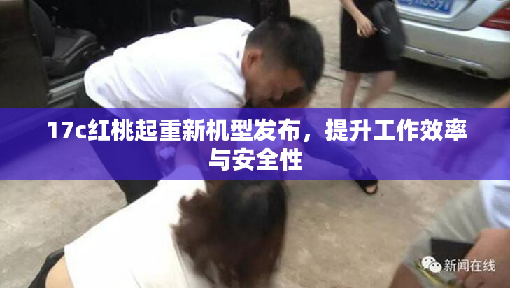 17c红桃起重新机型发布，提升工作效率与安全性