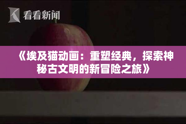 《埃及猫动画：重塑经典，探索神秘古文明的新冒险之旅》