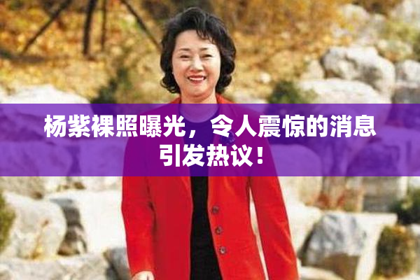 杨紫裸照曝光，令人震惊的消息引发热议！