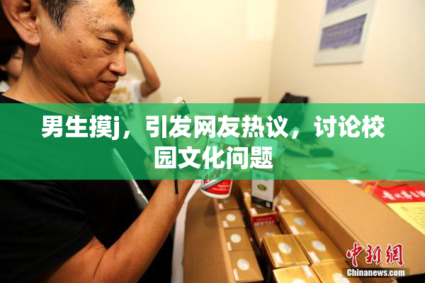 男生摸j，引发网友热议，讨论校园文化问题
