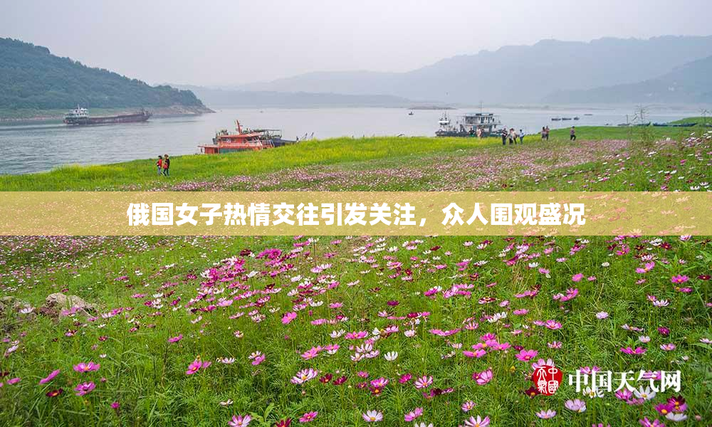 俄国女子热情交往引发关注，众人围观盛况