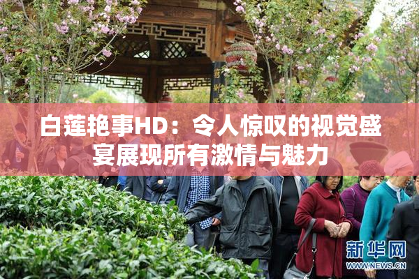 白莲艳事HD：令人惊叹的视觉盛宴展现所有激情与魅力