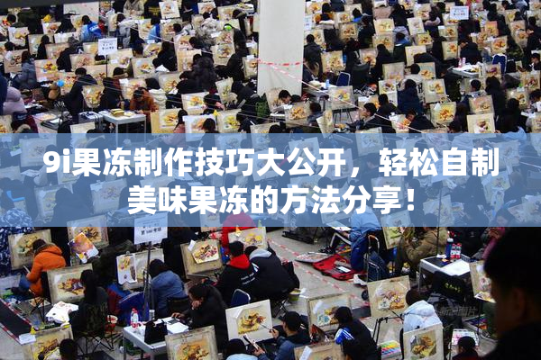 9i果冻制作技巧大公开，轻松自制美味果冻的方法分享！