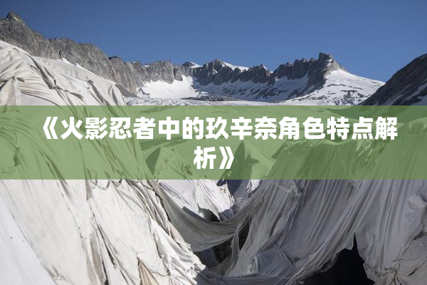 《火影忍者中的玖辛奈角色特点解析》
