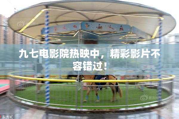 九七电影院热映中，精彩影片不容错过！