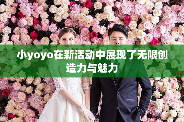 小yoyo在新活动中展现了无限创造力与魅力