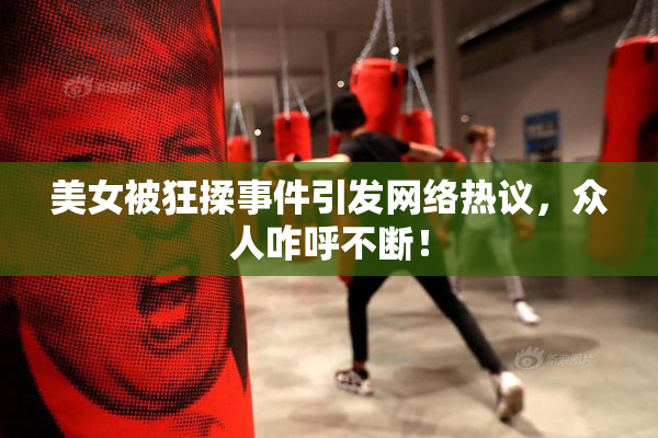 美女被狂揉事件引发网络热议，众人咋呼不断！