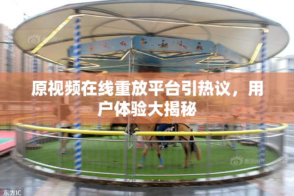 原视频在线重放平台引热议，用户体验大揭秘