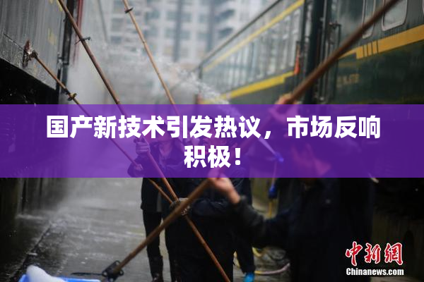 国产新技术引发热议，市场反响积极！