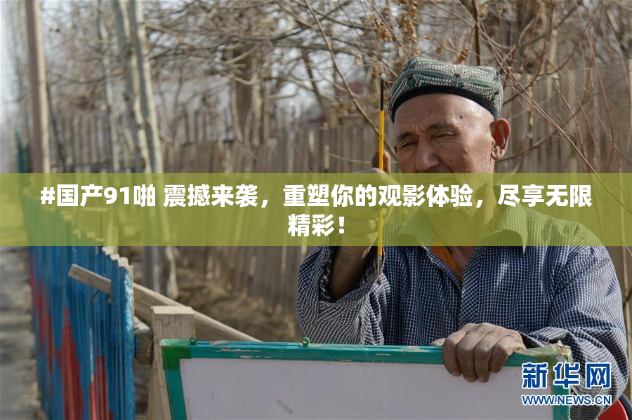 #国产91啪 震撼来袭，重塑你的观影体验，尽享无限精彩！
