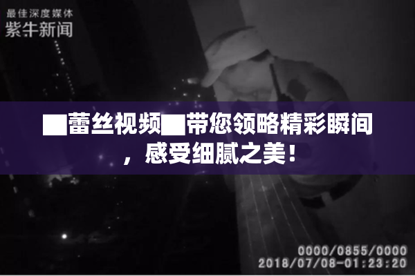 ▇蕾丝视频▇带您领略精彩瞬间，感受细腻之美！