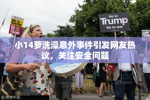 小14萝洗澡意外事件引发网友热议，关注安全问题
