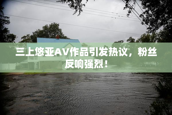 三上悠亚AV作品引发热议，粉丝反响强烈！